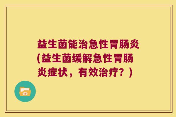 益生菌能治急性胃肠炎(益生菌缓解急性胃肠炎症状，有效治疗？)