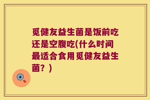 觅健友益生菌是饭前吃还是空腹吃(什么时间适合食用觅健友益生菌?) 觅健友益生菌是饭前吃还是空腹吃(什么时间适合食用觅健友益生菌?)