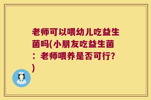 老师可以喂幼儿吃益生菌吗(小朋友吃益生菌：老师喂养是否可行？)