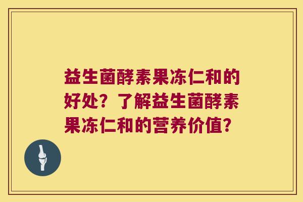 益生菌酵素果冻仁和的好处？了解益生菌酵素果冻仁和的营养价值？