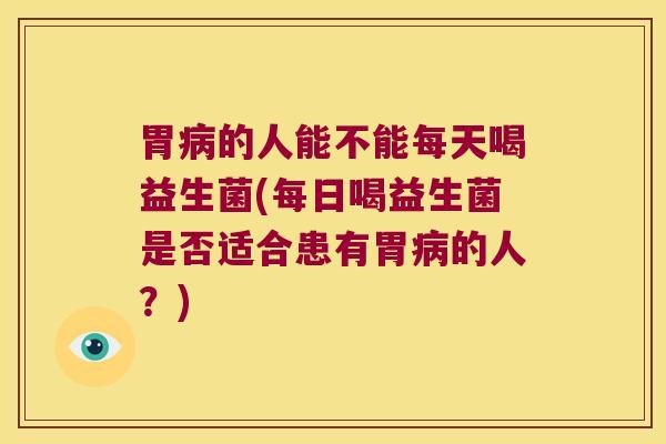 胃的人能不能每天喝益生菌(每日喝益生菌是否适合患有胃的人?) 胃的人能不能每天喝益生菌(每日喝益生菌是否适合患有胃的人?)