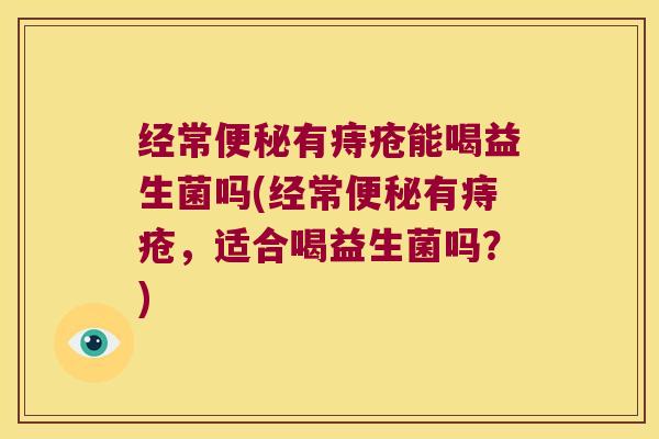 经常便秘有痔疮能喝益生菌吗(经常便秘有痔疮，适合喝益生菌吗？)