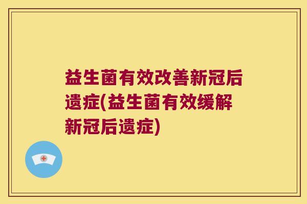 益生菌有效改善新冠后遗症(益生菌有效缓解新冠后遗症) 益生菌有效改善新冠后遗症(益生菌有效缓解新冠后遗症)