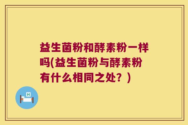 益生菌粉和酵素粉一样吗(益生菌粉与酵素粉有什么相同之处？)