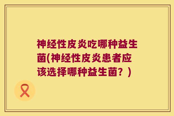 神经性皮炎吃哪种益生菌(神经性皮炎患者应该选择哪种益生菌？)