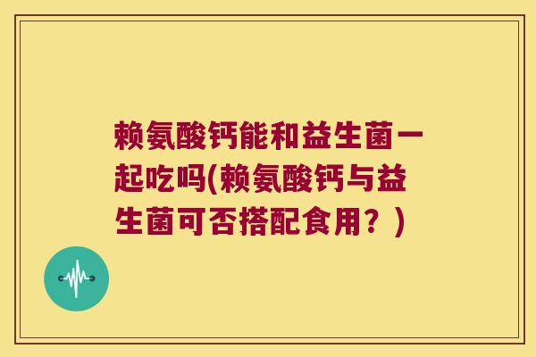 赖氨酸钙能和益生菌一起吃吗(赖氨酸钙与益生菌可否搭配食用?) 赖氨酸钙能和益生菌一起吃吗(赖氨酸钙与益生菌可否搭配食用?)