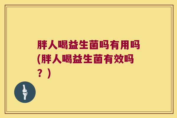 胖人喝益生菌吗有用吗(胖人喝益生菌有效吗？)