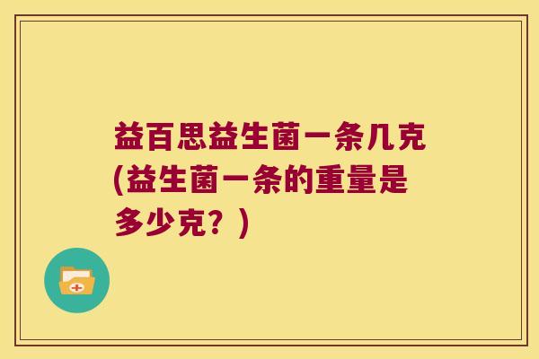 益百思益生菌一条几克(益生菌一条的重量是多少克？)
