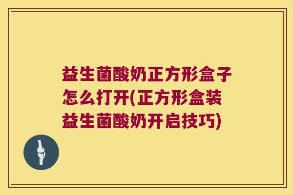 益生菌酸奶正方形盒子怎么打开(正方形盒装益生菌酸奶开启技巧)