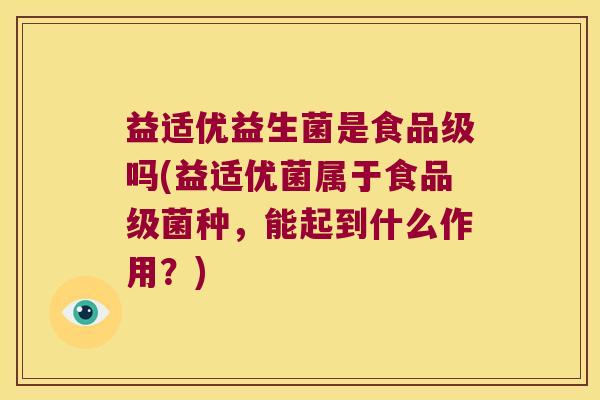 益适优益生菌是食品级吗(益适优菌属于食品级菌种，能起到什么作用？)