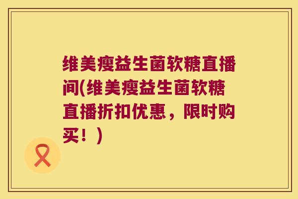 维美瘦益生菌软糖直播间(维美瘦益生菌软糖直播折扣优惠，限时购买！)
