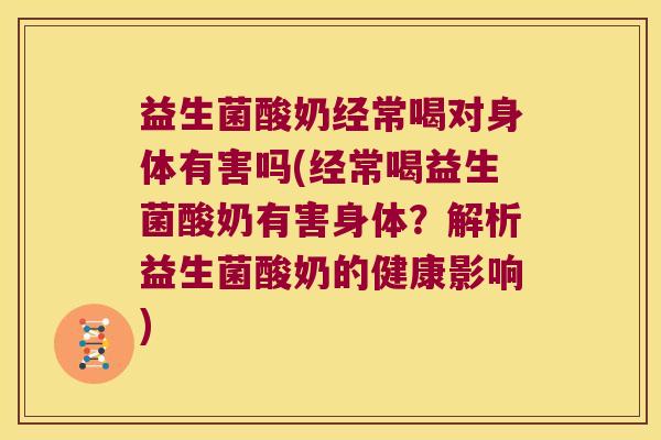 益生菌酸奶经常喝对身体有害吗(经常喝益生菌酸奶有害身体？解析益生菌酸奶的健康影响)