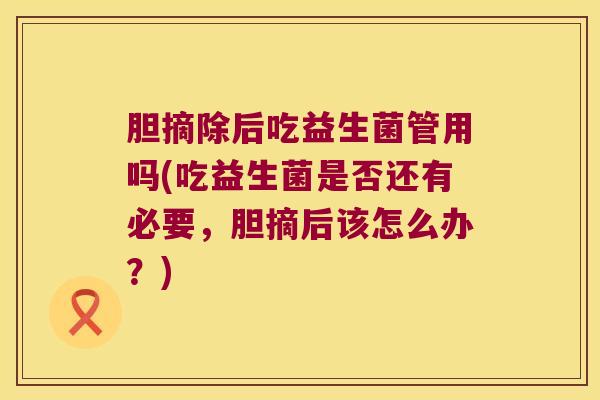 胆摘除后吃益生菌管用吗(吃益生菌是否还有必要，胆摘后该怎么办？)