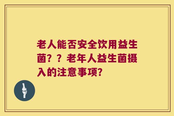 老人能否安全饮用益生菌？？老年人益生菌摄入的注意事项？