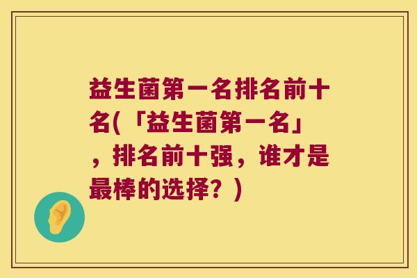 益生菌第一名排名前十名(「益生菌第一名」，排名前十强，谁才是最棒的选择？)
