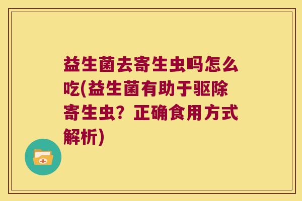 益生菌去寄生虫吗怎么吃(益生菌有助于驱除寄生虫？正确食用方式解析)