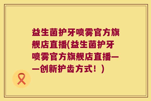 益生菌护牙喷雾官方旗舰店直播(益生菌护牙喷雾官方旗舰店直播——创新护齿方式！)