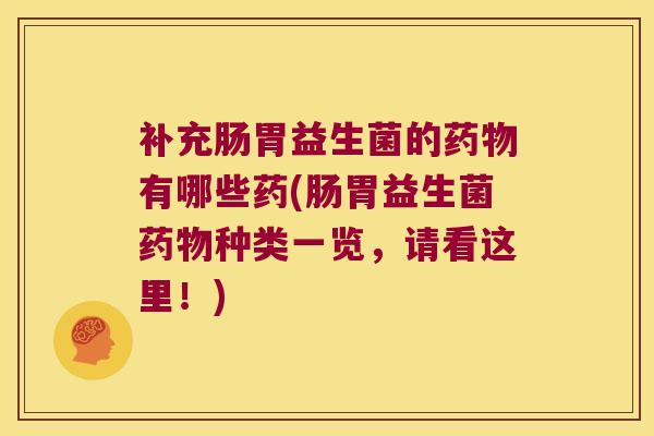 补充肠胃益生菌的有哪些药(肠胃益生菌种类一览,请看这里!) 补充肠胃益生菌的有哪些药(肠胃益生菌种类一览,请看这里!)