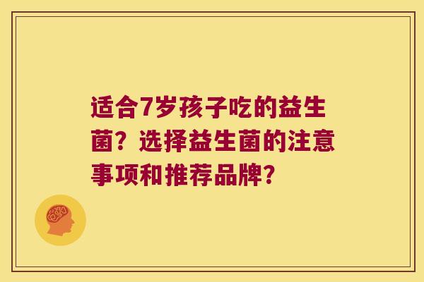 适合7岁孩子吃的益生菌？选择益生菌的注意事项和推荐品牌？