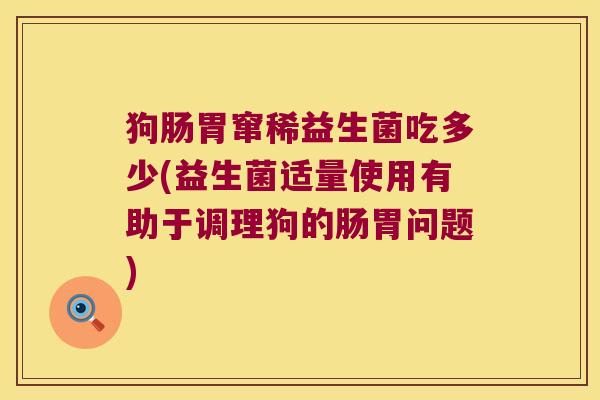狗肠胃窜稀益生菌吃多少(益生菌适量使用有助于调理狗的肠胃问题)