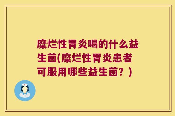 糜烂性胃炎喝的什么益生菌(糜烂性胃炎患者可服用哪些益生菌？)