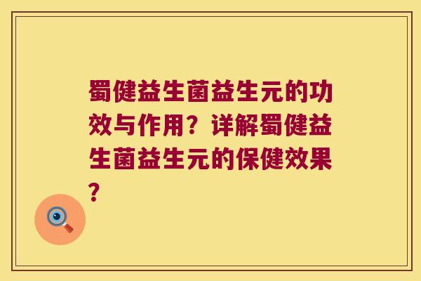 蜀健益生菌益生元的功效与作用？详解蜀健益生菌益生元的保健效果？