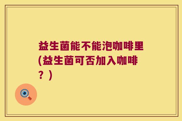 益生菌能不能泡咖啡里(益生菌可否加入咖啡？)