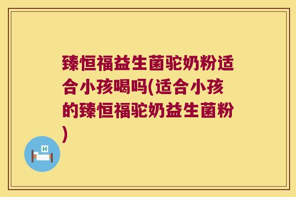 臻恒福益生菌驼奶粉适合小孩喝吗(适合小孩的臻恒福驼奶益生菌粉) 臻恒福益生菌驼奶粉适合小孩喝吗(适合小孩的臻恒福驼奶益生菌粉)