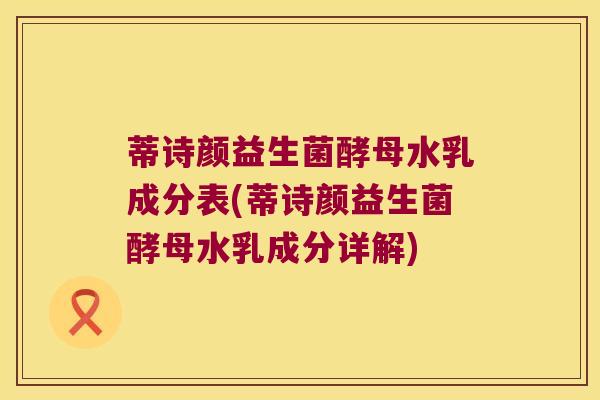 蒂诗颜益生菌酵母水乳成分表(蒂诗颜益生菌酵母水乳成分详解)