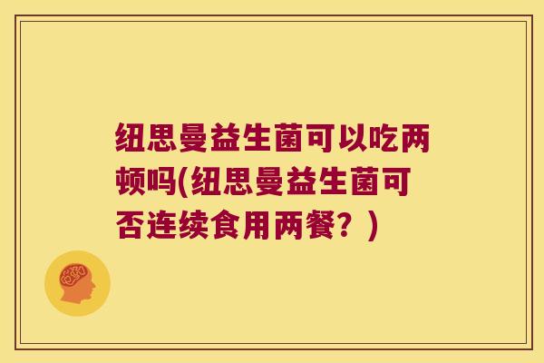 纽思曼益生菌可以吃两顿吗(纽思曼益生菌可否连续食用两餐？)