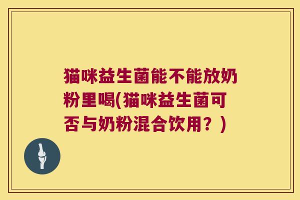 猫咪益生菌能不能放奶粉里喝(猫咪益生菌可否与奶粉混合饮用？)