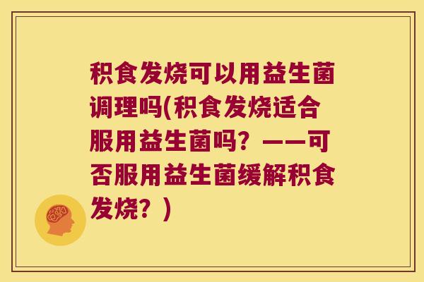 积食发烧可以用益生菌调理吗(积食发烧适合服用益生菌吗？——可否服用益生菌缓解积食发烧？)