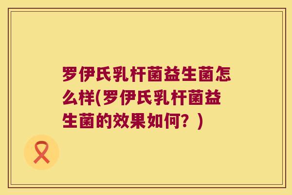 罗伊氏乳杆菌益生菌怎么样(罗伊氏乳杆菌益生菌的效果如何?) 罗伊氏乳杆菌益生菌怎么样(罗伊氏乳杆菌益生菌的效果如何?)