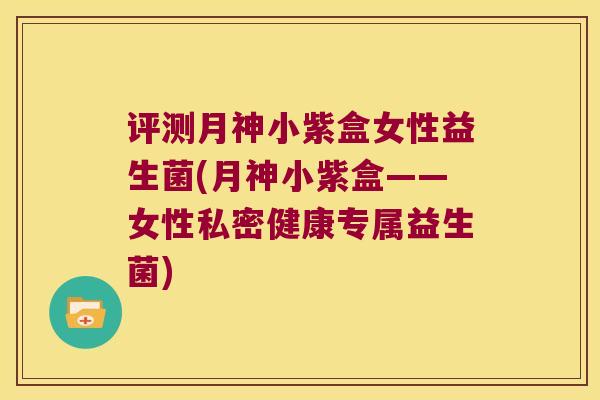 评测月神小紫盒女性益生菌(月神小紫盒——女性私密健康专属益生菌)