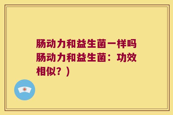 肠动力和益生菌一样吗肠动力和益生菌：功效相似？)