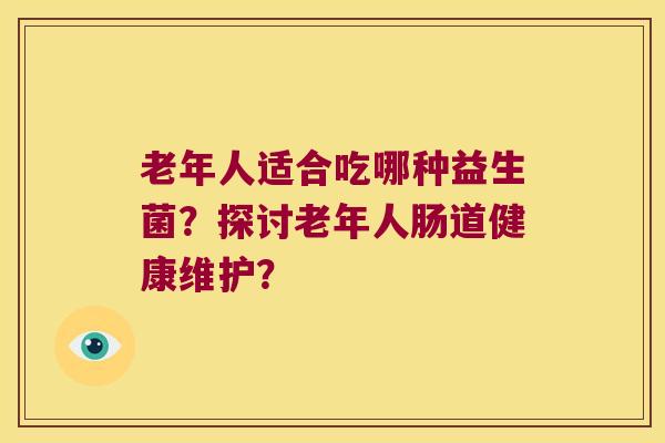 老年人适合吃哪种益生菌？探讨老年人肠道健康维护？