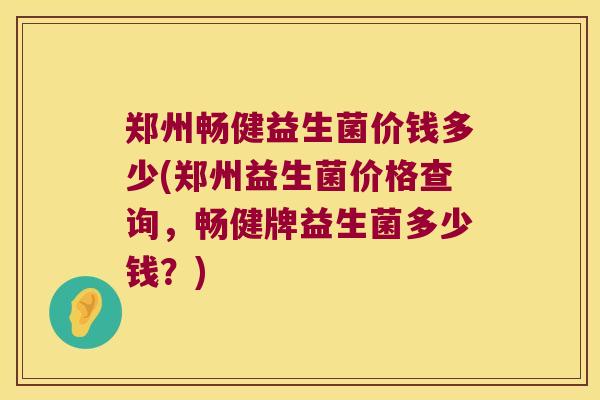 郑州畅健益生菌价钱多少(郑州益生菌价格查询，畅健牌益生菌多少钱？)