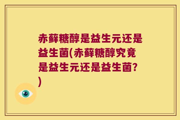 赤藓糖醇是益生元还是益生菌(赤藓糖醇究竟是益生元还是益生菌？)