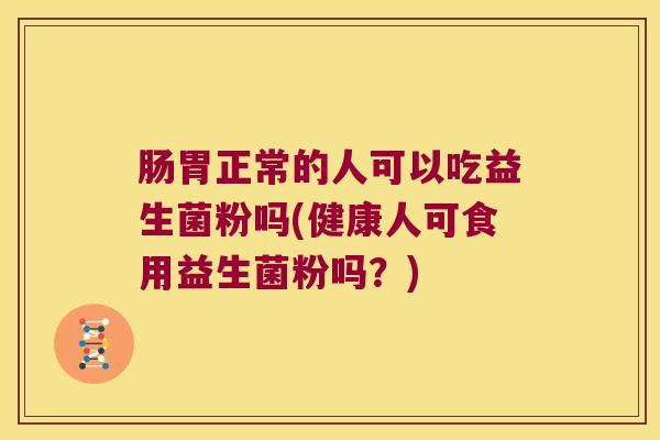 肠胃正常的人可以吃益生菌粉吗(健康人可食用益生菌粉吗？)