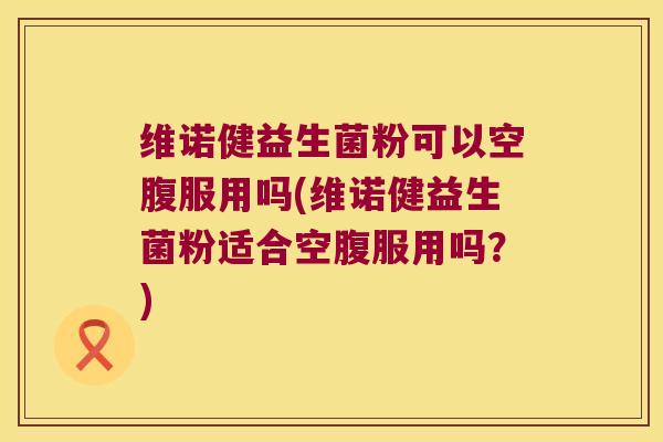 维诺健益生菌粉可以空腹服用吗(维诺健益生菌粉适合空腹服用吗？)
