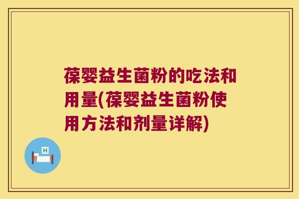 葆婴益生菌粉的吃法和用量(葆婴益生菌粉使用方法和剂量详解)