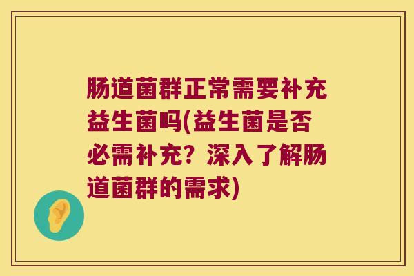 肠道菌群正常需要补充益生菌吗(益生菌是否必需补充?深入了解肠道菌群的需求) 肠道菌群正常需要补充益生菌吗(益生菌是否必需补充?深入了解肠道菌群的需求)