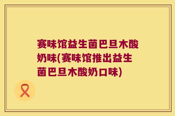 赛味馆益生菌巴旦木酸奶味(赛味馆推出益生菌巴旦木酸奶口味)