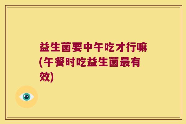 益生菌要中午吃才行嘛(午餐时吃益生菌最有效)