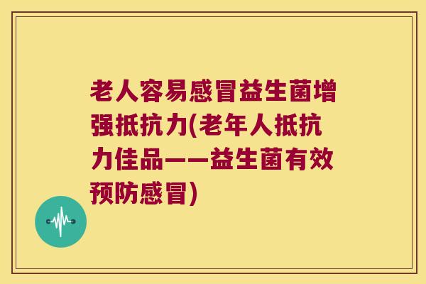 老人容易感冒益生菌增强抵抗力(老年人抵抗力佳品——益生菌有效预防感冒)