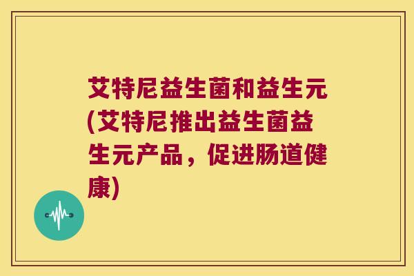 艾特尼益生菌和益生元(艾特尼推出益生菌益生元产品，促进肠道健康)