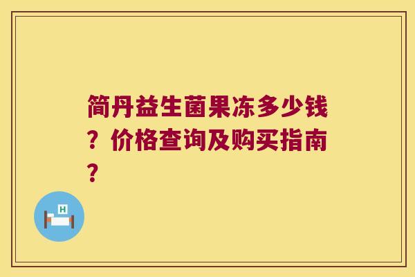 简丹益生菌果冻多少钱？价格查询及购买指南？
