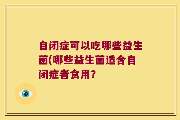 自闭症可以吃哪些益生菌(哪些益生菌适合自闭症者食用？