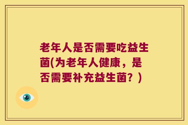 老年人是否需要吃益生菌(为老年人健康，是否需要补充益生菌？)