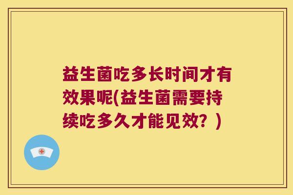 益生菌吃多长时间才有效果呢(益生菌需要持续吃多久才能见效?) 益生菌吃多长时间才有效果呢(益生菌需要持续吃多久才能见效?)